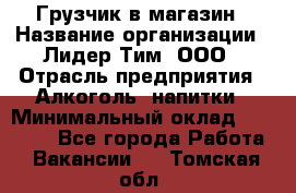 Грузчик в магазин › Название организации ­ Лидер Тим, ООО › Отрасль предприятия ­ Алкоголь, напитки › Минимальный оклад ­ 20 500 - Все города Работа » Вакансии   . Томская обл.